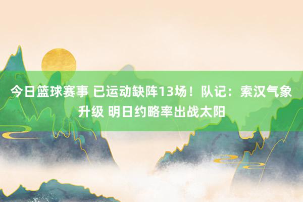 今日篮球赛事 已运动缺阵13场！队记：索汉气象升级 明日约略率出战太阳