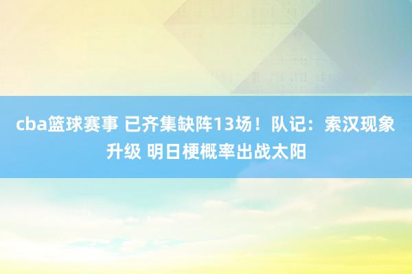 cba篮球赛事 已齐集缺阵13场！队记：索汉现象升级 明日梗概率出战太阳