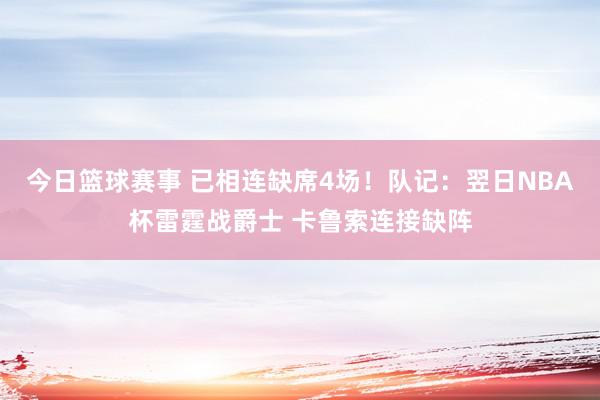 今日篮球赛事 已相连缺席4场！队记：翌日NBA杯雷霆战爵士 卡鲁索连接缺阵