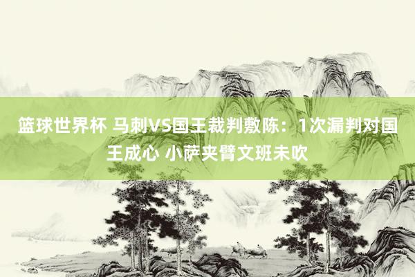 篮球世界杯 马刺VS国王裁判敷陈：1次漏判对国王成心 小萨夹臂文班未吹