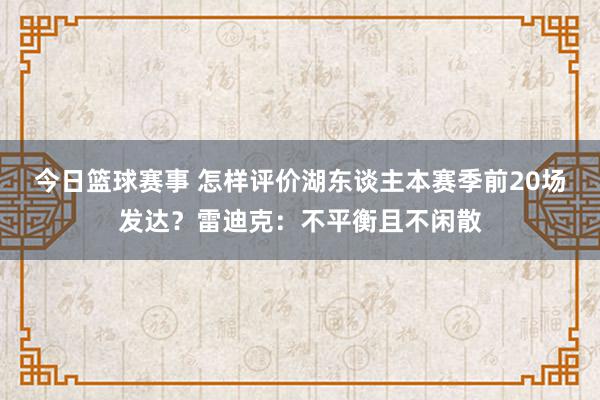 今日篮球赛事 怎样评价湖东谈主本赛季前20场发达？雷迪克：不平衡且不闲散