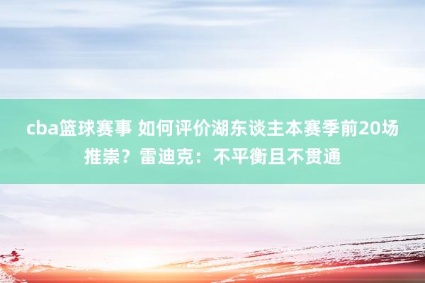 cba篮球赛事 如何评价湖东谈主本赛季前20场推崇？雷迪克：不平衡且不贯通