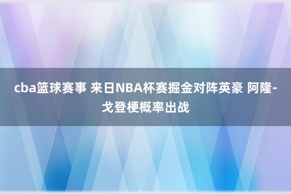 cba篮球赛事 来日NBA杯赛掘金对阵英豪 阿隆-戈登梗概率出战