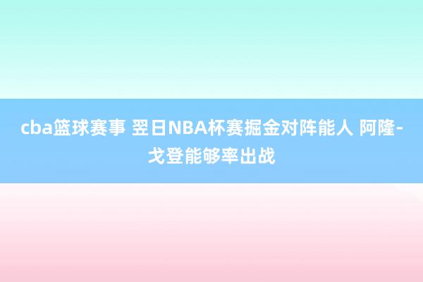 cba篮球赛事 翌日NBA杯赛掘金对阵能人 阿隆-戈登能够率出战