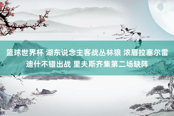 篮球世界杯 湖东说念主客战丛林狼 浓眉拉塞尔雷迪什不错出战 里夫斯齐集第二场缺阵