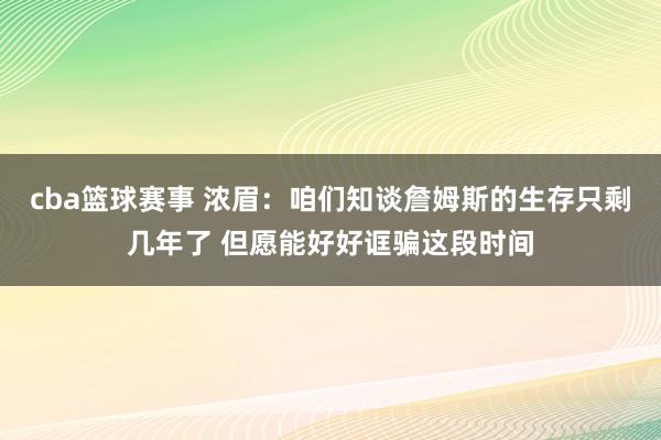 cba篮球赛事 浓眉：咱们知谈詹姆斯的生存只剩几年了 但愿能好好诓骗这段时间