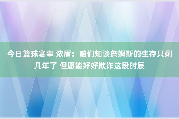 今日篮球赛事 浓眉：咱们知谈詹姆斯的生存只剩几年了 但愿能好好欺诈这段时辰