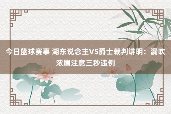 今日篮球赛事 湖东说念主VS爵士裁判讲明：漏吹浓眉注意三秒违例