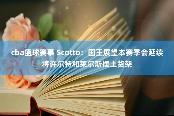 cba篮球赛事 Scotto：国王展望本赛季会延续将许尔特和莱尔斯摆上货架