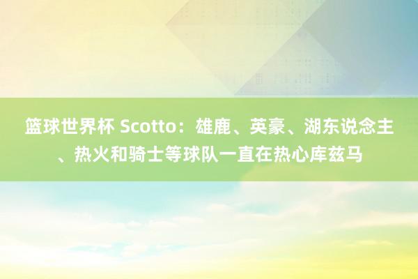 篮球世界杯 Scotto：雄鹿、英豪、湖东说念主、热火和骑士等球队一直在热心库兹马