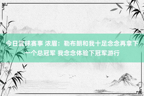 今日篮球赛事 浓眉：勒布朗和我十足念念再拿下一个总冠军 我念念体验下冠军游行