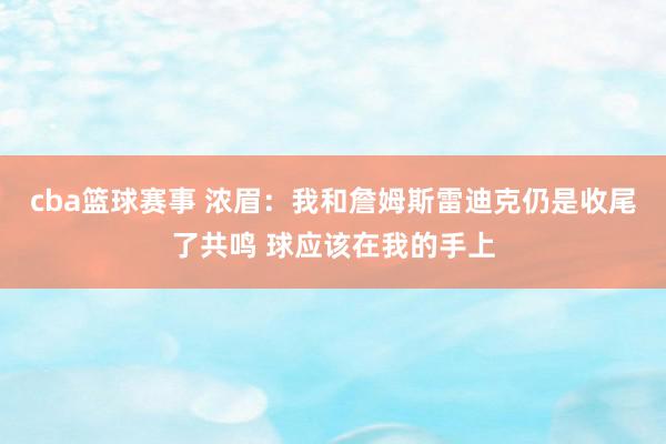 cba篮球赛事 浓眉：我和詹姆斯雷迪克仍是收尾了共鸣 球应该在我的手上