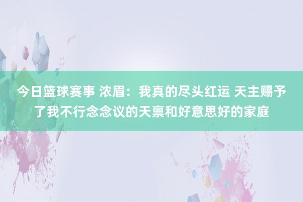 今日篮球赛事 浓眉：我真的尽头红运 天主赐予了我不行念念议的天禀和好意思好的家庭