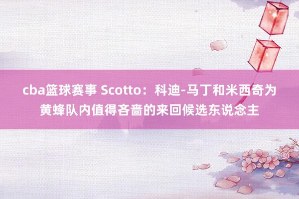 cba篮球赛事 Scotto：科迪-马丁和米西奇为黄蜂队内值得吝啬的来回候选东说念主