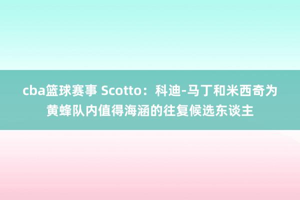 cba篮球赛事 Scotto：科迪-马丁和米西奇为黄蜂队内值得海涵的往复候选东谈主