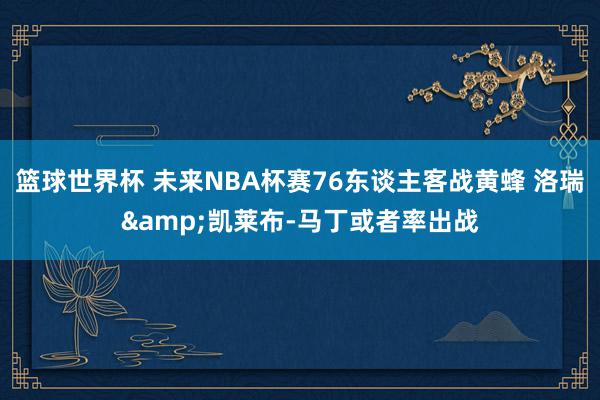 篮球世界杯 未来NBA杯赛76东谈主客战黄蜂 洛瑞&凯莱布-马丁或者率出战