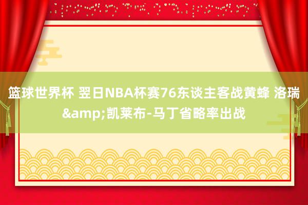 篮球世界杯 翌日NBA杯赛76东谈主客战黄蜂 洛瑞&凯莱布-马丁省略率出战