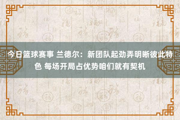 今日篮球赛事 兰德尔：新团队起劲弄明晰彼此特色 每场开局占优势咱们就有契机