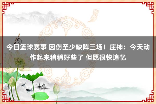 今日篮球赛事 因伤至少缺阵三场！庄神：今天动作起来稍稍好些了 但愿很快追忆