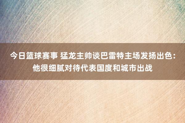 今日篮球赛事 猛龙主帅谈巴雷特主场发扬出色：他很细腻对待代表国度和城市出战