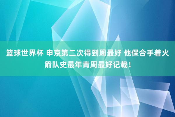 篮球世界杯 申京第二次得到周最好 他保合手着火箭队史最年青周最好记载！