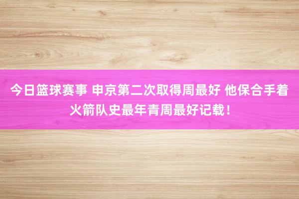 今日篮球赛事 申京第二次取得周最好 他保合手着火箭队史最年青周最好记载！