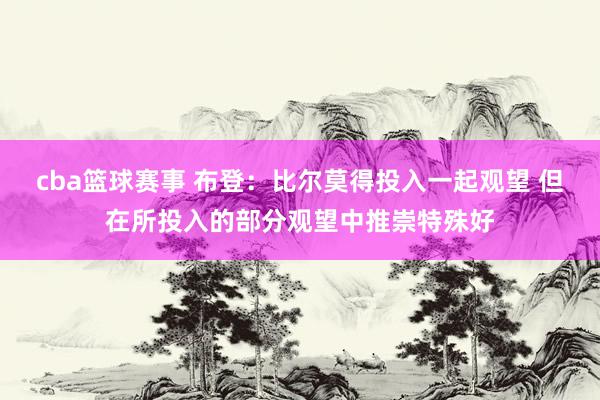 cba篮球赛事 布登：比尔莫得投入一起观望 但在所投入的部分观望中推崇特殊好