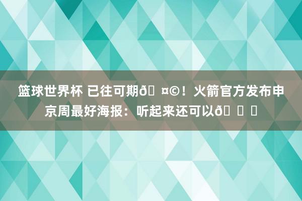 篮球世界杯 已往可期🤩！火箭官方发布申京周最好海报：听起来还可以😏